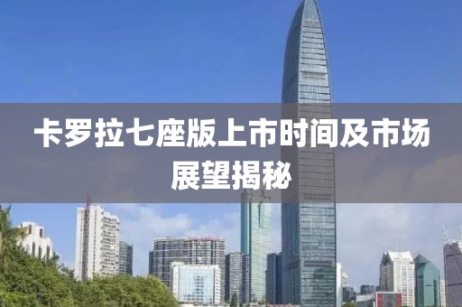 卡羅拉七座版上市時(shí)間及市場(chǎng)展望揭秘