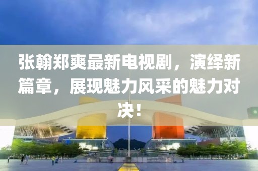張翰鄭爽最新電視劇，演繹新篇章，展現(xiàn)魅力風(fēng)采的魅力對(duì)決！