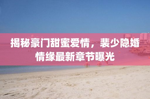 揭秘豪門甜蜜愛(ài)情，裴少隱婚情緣最新章節(jié)曝光