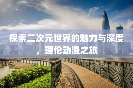 探索二次元世界的魅力與深度，理倫動(dòng)漫之旅