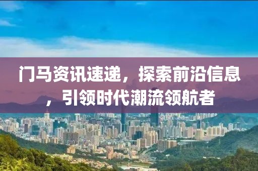 門馬資訊速遞，探索前沿信息，引領時代潮流領航者