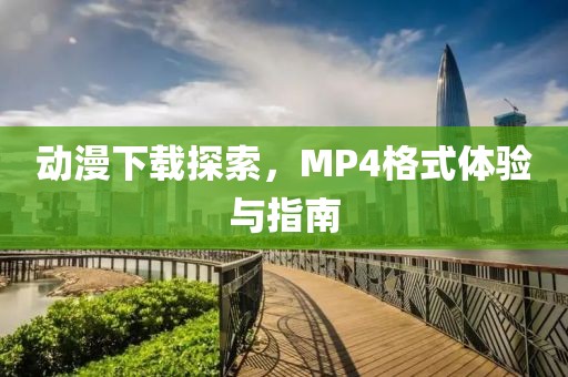 動漫下載探索，MP4格式體驗與指南
