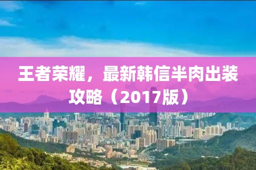 王者榮耀，最新韓信半肉出裝攻略（2017版）