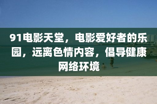 91電影天堂，電影愛好者的樂園，遠(yuǎn)離色情內(nèi)容，倡導(dǎo)健康網(wǎng)絡(luò)環(huán)境