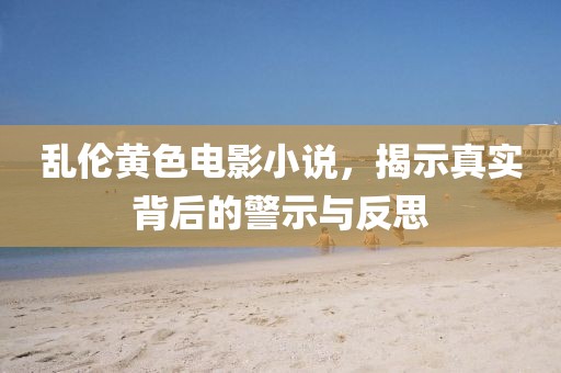 亂倫黃色電影小說，揭示真實背后的警示與反思