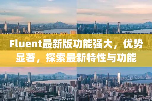 Fluent最新版功能強(qiáng)大，優(yōu)勢顯著，探索最新特性與功能