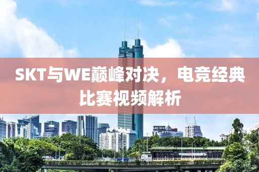 SKT與WE巔峰對決，電競經(jīng)典比賽視頻解析