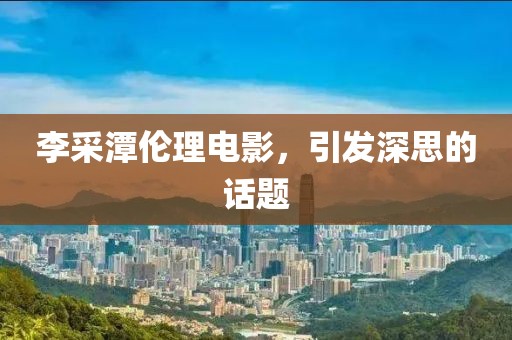 李采潭倫理電影，引發(fā)深思的話題