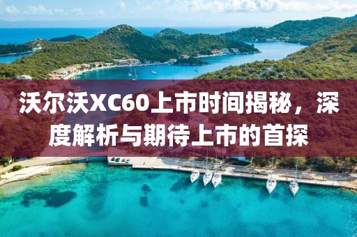 沃爾沃XC60上市時間揭秘，深度解析與期待上市的首探