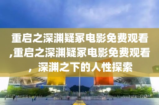 重啟之深淵疑冢電影免費(fèi)觀看,重啟之深淵疑冢電影免費(fèi)觀看，深淵之下的人性探索