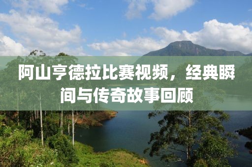 阿山亨德拉比賽視頻，經(jīng)典瞬間與傳奇故事回顧