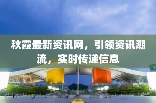 秋霞最新資訊網(wǎng)，引領(lǐng)資訊潮流，實時傳遞信息