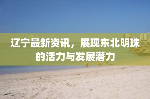 遼寧最新資訊，展現(xiàn)東北明珠的活力與發(fā)展?jié)摿? width=