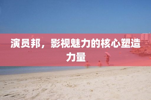 演員邦，影視魅力的核心塑造力量