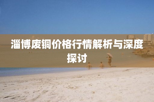 淄博廢銅價格行情解析與深度探討