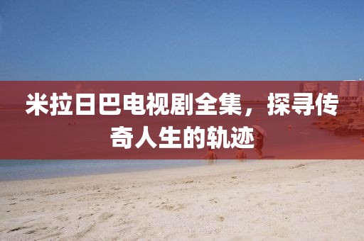 米拉日巴電視劇全集，探尋傳奇人生的軌跡