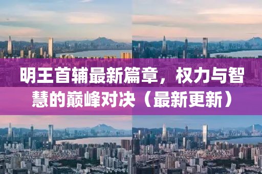 明王首輔最新篇章，權(quán)力與智慧的巔峰對決（最新更新）
