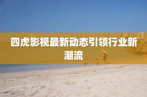 四虎影視最新動(dòng)態(tài)引領(lǐng)行業(yè)新潮流