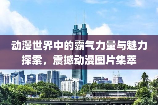 動(dòng)漫世界中的霸氣力量與魅力探索，震撼動(dòng)漫圖片集萃