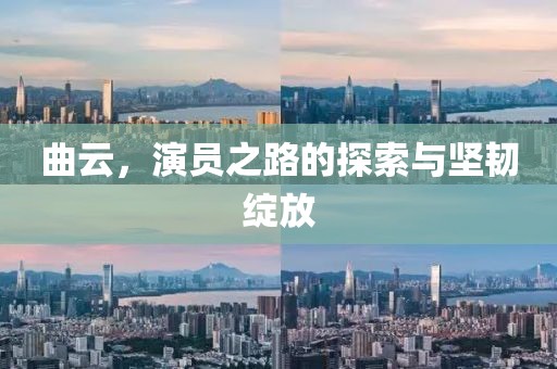 曲云，演員之路的探索與堅韌綻放