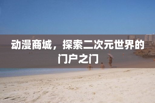 動漫商城，探索二次元世界的門戶之門