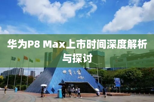 華為P8 Max上市時(shí)間深度解析與探討