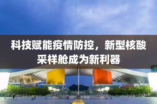 科技賦能疫情防控，新型核酸采樣艙成為新利器
