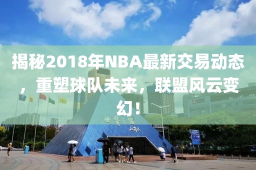 揭秘2018年NBA最新交易動(dòng)態(tài)，重塑球隊(duì)未來，聯(lián)盟風(fēng)云變幻！