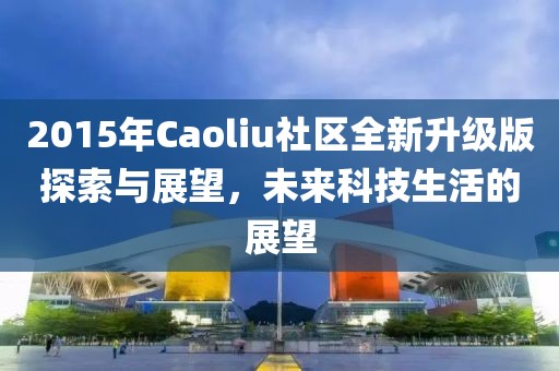 2015年Caoliu社區(qū)全新升級(jí)版探索與展望，未來(lái)科技生活的展望