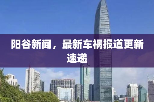 陽(yáng)谷新聞，最新車禍報(bào)道更新速遞