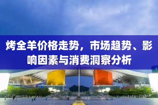 烤全羊價(jià)格走勢(shì)，市場(chǎng)趨勢(shì)、影響因素與消費(fèi)洞察分析