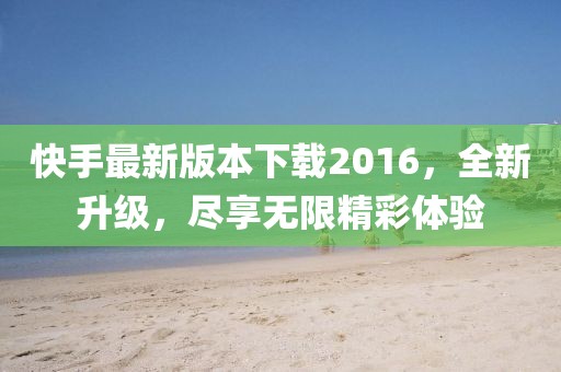 快手最新版本下載2016，全新升級，盡享無限精彩體驗