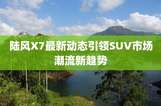 陸風X7最新動態(tài)引領SUV市場潮流新趨勢