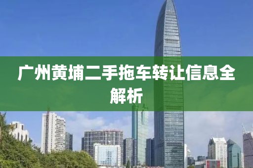 廣州黃埔二手拖車轉(zhuǎn)讓信息全解析