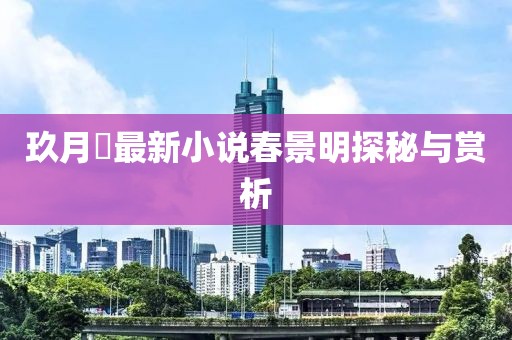 玖月晞最新小說春景明探秘與賞析