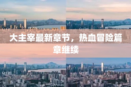 大主宰最新章節(jié)，熱血冒險篇章繼續(xù)