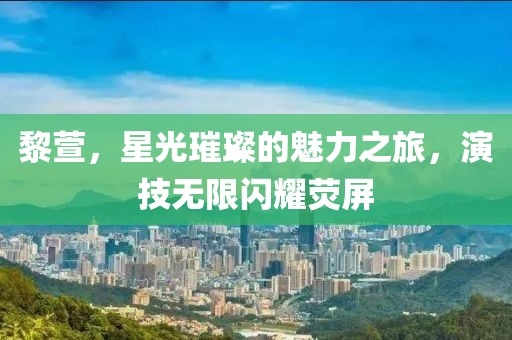 黎萱，星光璀璨的魅力之旅，演技無限閃耀熒屏