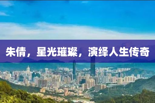 朱倩，星光璀璨，演繹人生傳奇