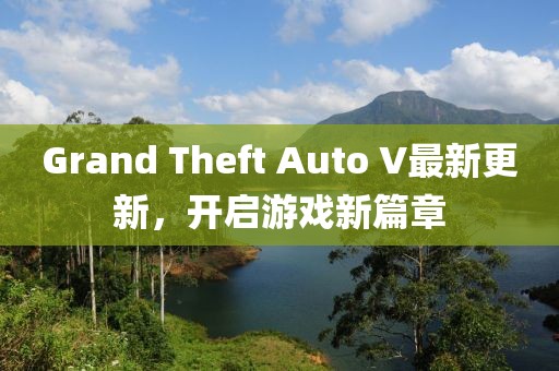 Grand Theft Auto V最新更新，開啟游戲新篇章