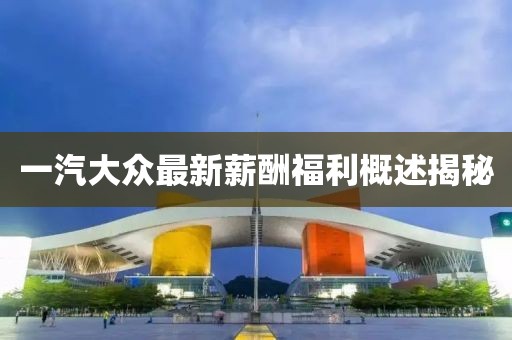 一汽大眾最新薪酬福利概述揭秘
