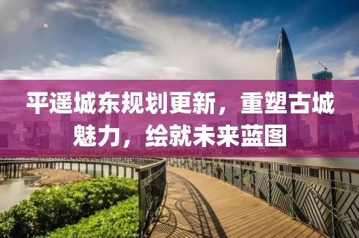 平遙城東規(guī)劃更新，重塑古城魅力，繪就未來藍(lán)圖