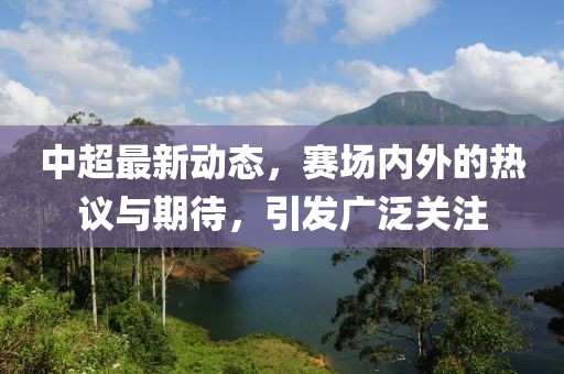 中超最新動態(tài)，賽場內(nèi)外的熱議與期待，引發(fā)廣泛關(guān)注