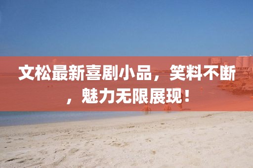 文松最新喜劇小品，笑料不斷，魅力無限展現(xiàn)！