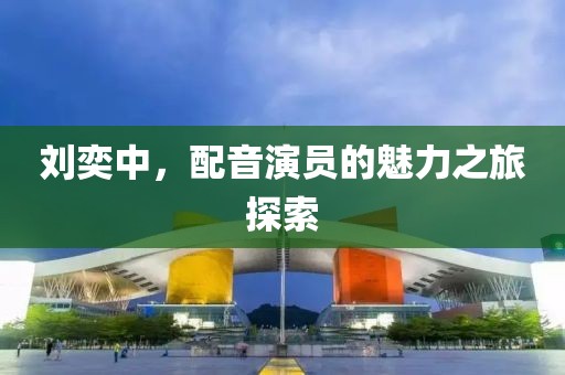 劉奕中，配音演員的魅力之旅探索