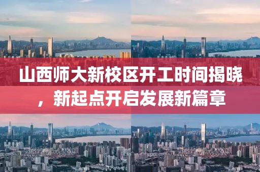 山西師大新校區(qū)開工時間揭曉，新起點開啟發(fā)展新篇章