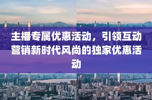 主播專屬優(yōu)惠活動(dòng)，引領(lǐng)互動(dòng)營銷新時(shí)代風(fēng)尚的獨(dú)家優(yōu)惠活動(dòng)