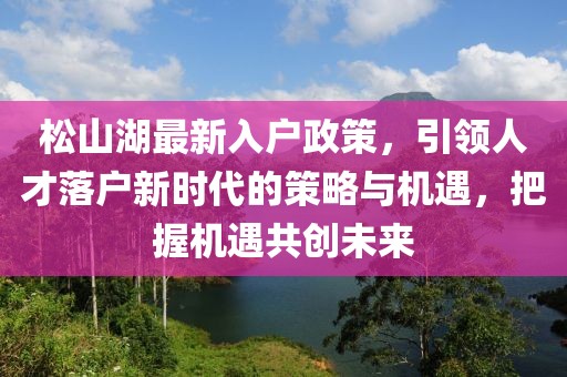 松山湖最新入戶政策，引領人才落戶新時代的策略與機遇，把握機遇共創(chuàng)未來