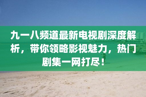 九一八頻道最新電視劇深度解析，帶你領(lǐng)略影視魅力，熱門劇集一網(wǎng)打盡！