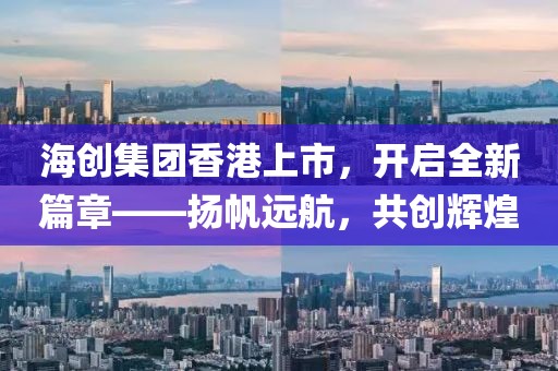 海創(chuàng)集團香港上市，開啟全新篇章——揚帆遠航，共創(chuàng)輝煌