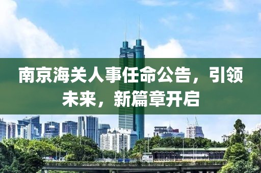 南京海關(guān)人事任命公告，引領(lǐng)未來，新篇章開啟